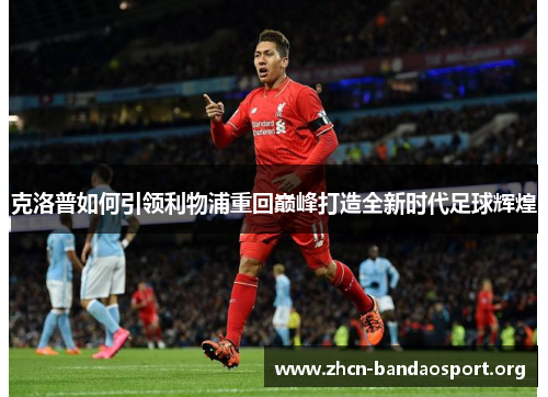 克洛普如何引领利物浦重回巅峰打造全新时代足球辉煌