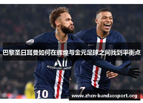 巴黎圣日耳曼如何在辉煌与金元足球之间找到平衡点