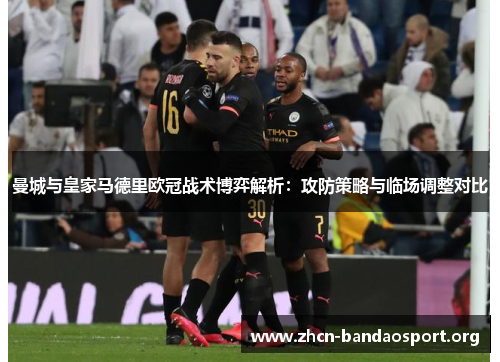 曼城与皇家马德里欧冠战术博弈解析：攻防策略与临场调整对比