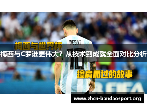 梅西与C罗谁更伟大？从技术到成就全面对比分析
