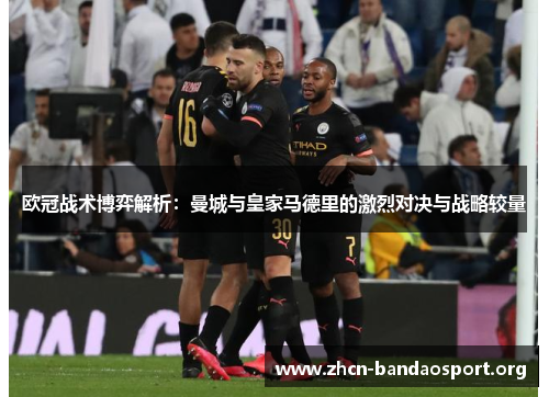 欧冠战术博弈解析：曼城与皇家马德里的激烈对决与战略较量