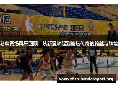 老詹赛场风采回顾：从新星崛起到篮坛传奇的跨越与辉煌