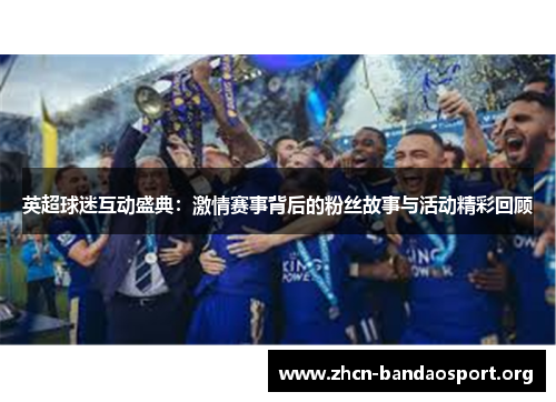 英超球迷互动盛典：激情赛事背后的粉丝故事与活动精彩回顾