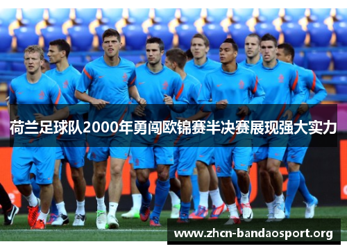 荷兰足球队2000年勇闯欧锦赛半决赛展现强大实力