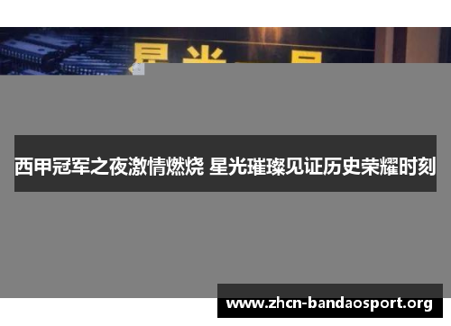 西甲冠军之夜激情燃烧 星光璀璨见证历史荣耀时刻