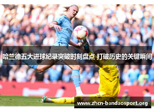 哈兰德五大进球纪录突破时刻盘点 打破历史的关键瞬间