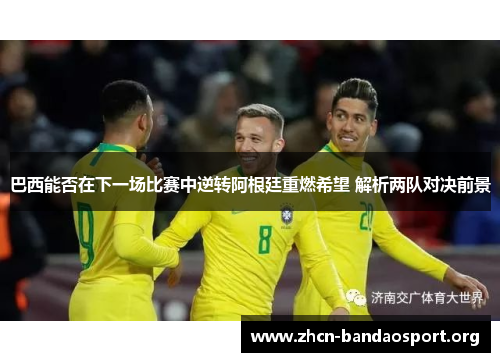 巴西能否在下一场比赛中逆转阿根廷重燃希望 解析两队对决前景