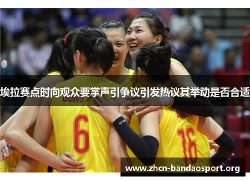 埃拉赛点时向观众要掌声引争议引发热议其举动是否合适