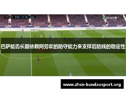 巴萨能否长期依赖阿劳霍的防守能力来支撑后防线的稳定性