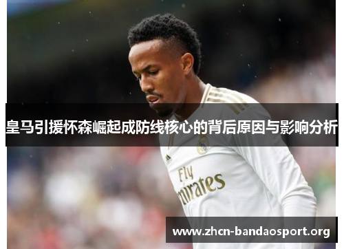 皇马引援怀森崛起成防线核心的背后原因与影响分析