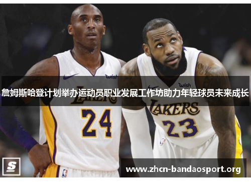 詹姆斯哈登计划举办运动员职业发展工作坊助力年轻球员未来成长