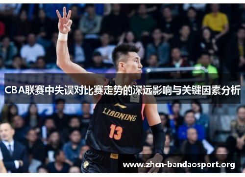 CBA联赛中失误对比赛走势的深远影响与关键因素分析