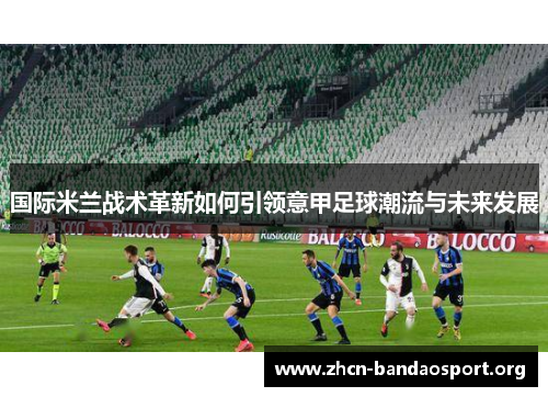 国际米兰战术革新如何引领意甲足球潮流与未来发展