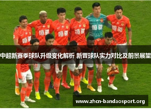 中超新赛季球队升级变化解析 新晋球队实力对比及前景展望