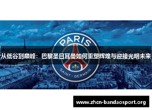 从低谷到巅峰：巴黎圣日耳曼如何重塑辉煌与迎接光明未来