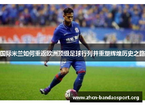 国际米兰如何重返欧洲顶级足球行列并重塑辉煌历史之路