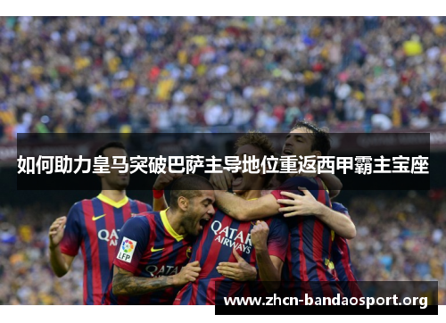 如何助力皇马突破巴萨主导地位重返西甲霸主宝座