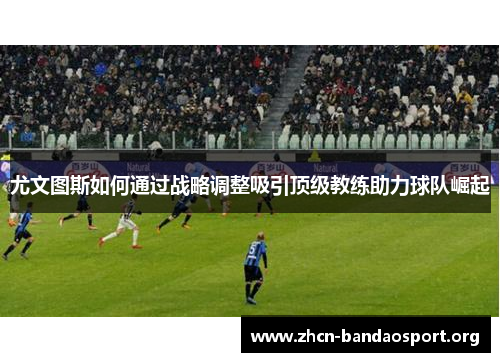 尤文图斯如何通过战略调整吸引顶级教练助力球队崛起