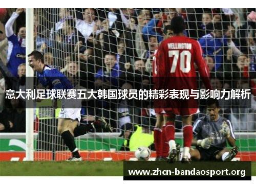 意大利足球联赛五大韩国球员的精彩表现与影响力解析