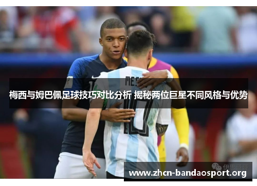 梅西与姆巴佩足球技巧对比分析 揭秘两位巨星不同风格与优势