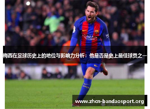梅西在足球历史上的地位与影响力分析：他是否是史上最佳球员之一