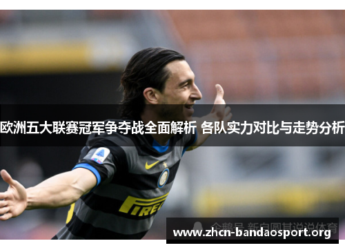 欧洲五大联赛冠军争夺战全面解析 各队实力对比与走势分析