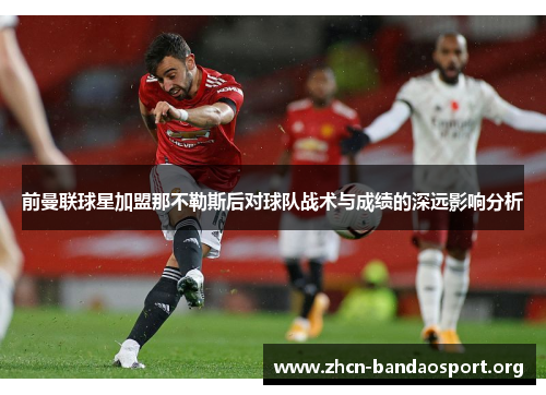 前曼联球星加盟那不勒斯后对球队战术与成绩的深远影响分析