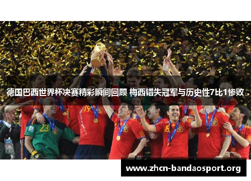 德国巴西世界杯决赛精彩瞬间回顾 梅西错失冠军与历史性7比1惨败