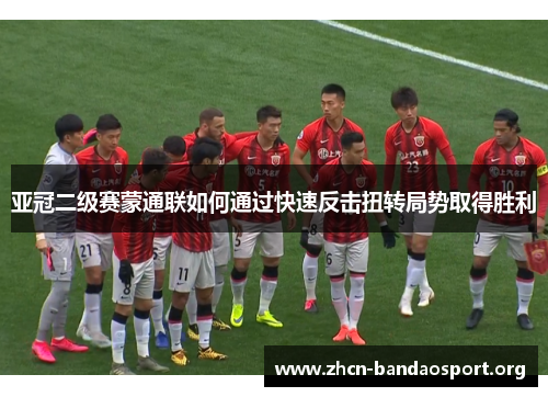 亚冠二级赛蒙通联如何通过快速反击扭转局势取得胜利
