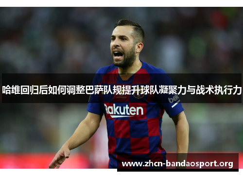 哈维回归后如何调整巴萨队规提升球队凝聚力与战术执行力