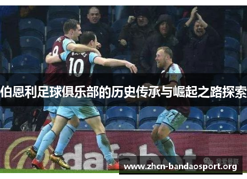 伯恩利足球俱乐部的历史传承与崛起之路探索