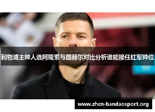 利物浦主帅人选阿隆索与图赫尔对比分析谁能接任红军帅位