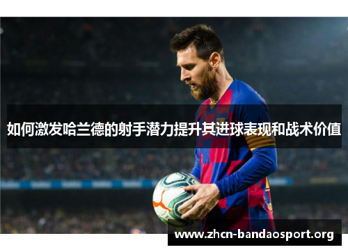 如何激发哈兰德的射手潜力提升其进球表现和战术价值