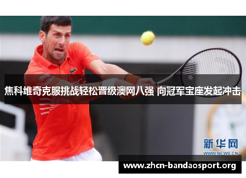 焦科维奇克服挑战轻松晋级澳网八强 向冠军宝座发起冲击