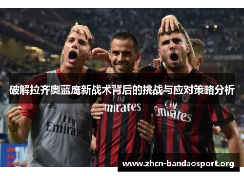 破解拉齐奥蓝鹰新战术背后的挑战与应对策略分析