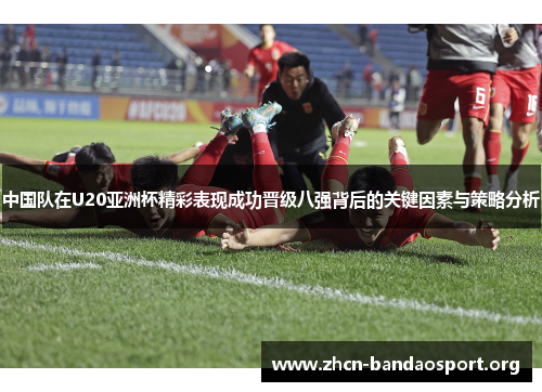 中国队在U20亚洲杯精彩表现成功晋级八强背后的关键因素与策略分析
