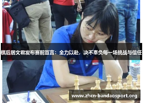 棋后居文君发布赛前宣言：全力以赴，决不辜负每一场挑战与信任