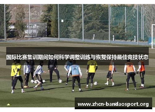 国际比赛集训期间如何科学调整训练与恢复保持最佳竞技状态