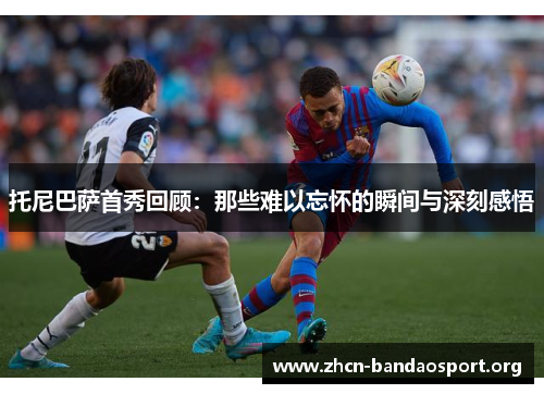 托尼巴萨首秀回顾：那些难以忘怀的瞬间与深刻感悟