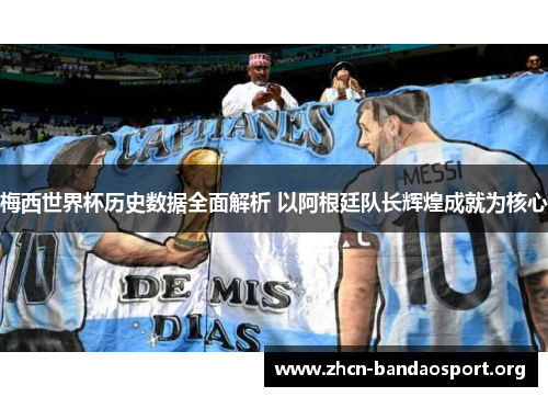 梅西世界杯历史数据全面解析 以阿根廷队长辉煌成就为核心