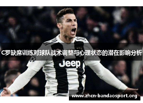 C罗缺席训练对球队战术调整与心理状态的潜在影响分析