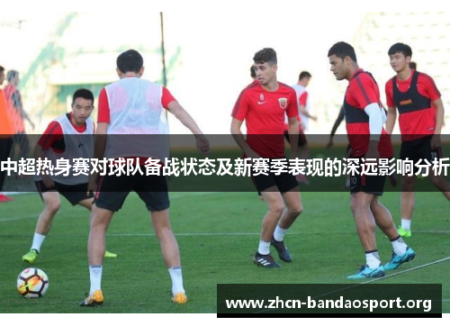 中超热身赛对球队备战状态及新赛季表现的深远影响分析
