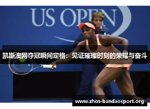 凯斯澳网夺冠瞬间定格：见证璀璨时刻的荣耀与奋斗