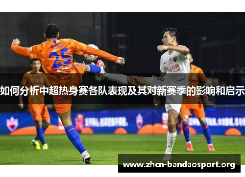 如何分析中超热身赛各队表现及其对新赛季的影响和启示