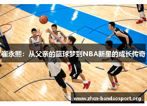 崔永熙：从父亲的篮球梦到NBA新星的成长传奇