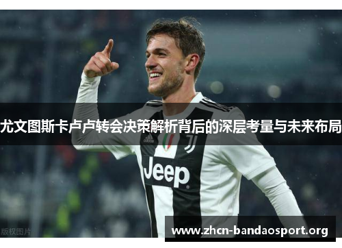 尤文图斯卡卢卢转会决策解析背后的深层考量与未来布局