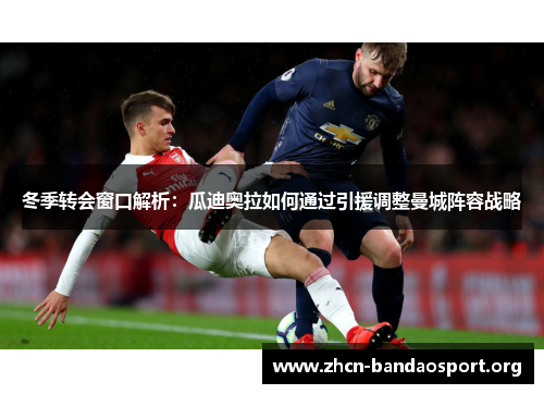 冬季转会窗口解析：瓜迪奥拉如何通过引援调整曼城阵容战略