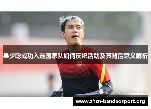 吴少聪成功入选国家队如何庆祝活动及其背后意义解析