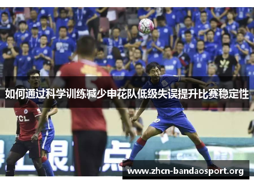 如何通过科学训练减少申花队低级失误提升比赛稳定性