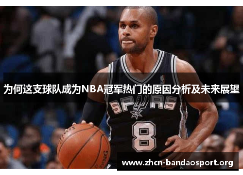 为何这支球队成为NBA冠军热门的原因分析及未来展望